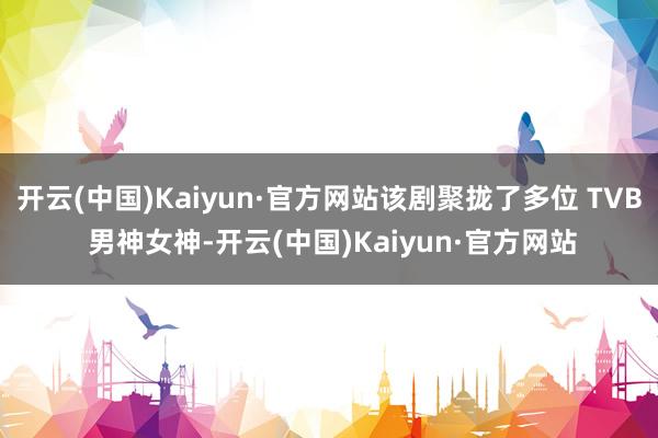 开云(中国)Kaiyun·官方网站该剧聚拢了多位 TVB 男神女神-开云(中国)Kaiyun·官方网站