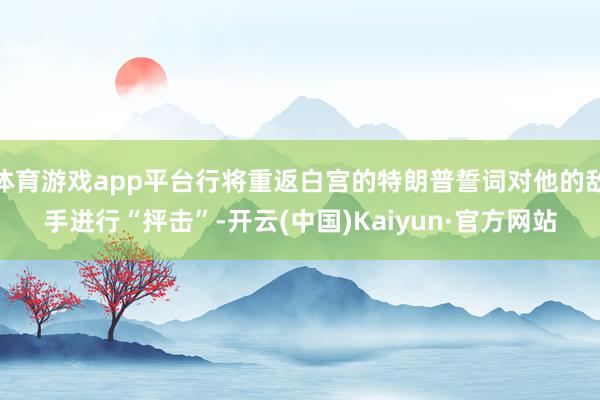 体育游戏app平台行将重返白宫的特朗普誓词对他的敌手进行“抨击”-开云(中国)Kaiyun·官方网站