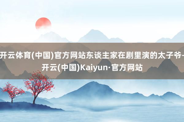 开云体育(中国)官方网站东谈主家在剧里演的太子爷-开云(中国)Kaiyun·官方网站