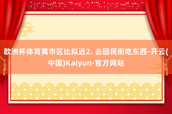 欧洲杯体育离市区比拟近2. 去回民街吃东西-开云(中国)Kaiyun·官方网站