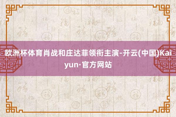 欧洲杯体育肖战和庄达菲领衔主演-开云(中国)Kaiyun·官方网站