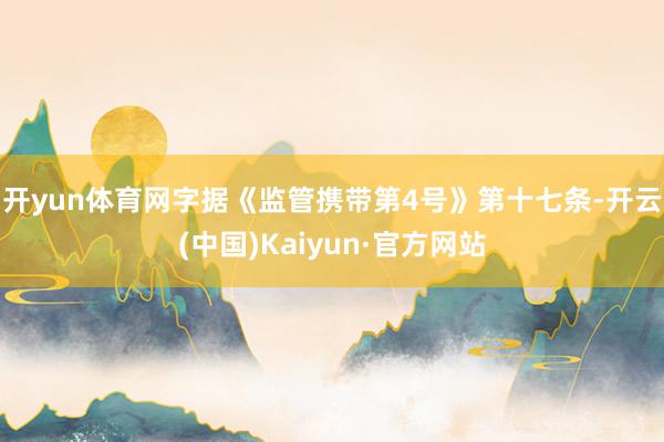 开yun体育网　　字据《监管携带第4号》第十七条-开云(中国)Kaiyun·官方网站