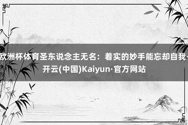 欧洲杯体育圣东说念主无名：着实的妙手能忘却自我-开云(中国)Kaiyun·官方网站