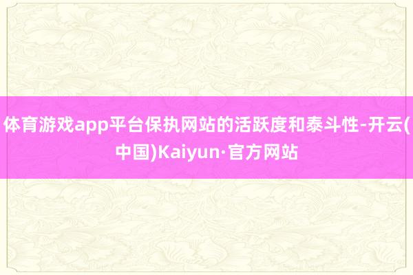 体育游戏app平台保执网站的活跃度和泰斗性-开云(中国)Kaiyun·官方网站