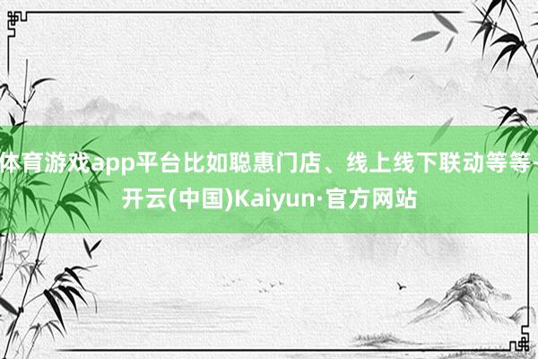 体育游戏app平台比如聪惠门店、线上线下联动等等-开云(中国)Kaiyun·官方网站