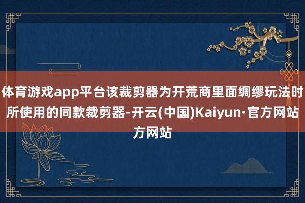 体育游戏app平台该裁剪器为开荒商里面绸缪玩法时所使用的同款裁剪器-开云(中国)Kaiyun·官方网站