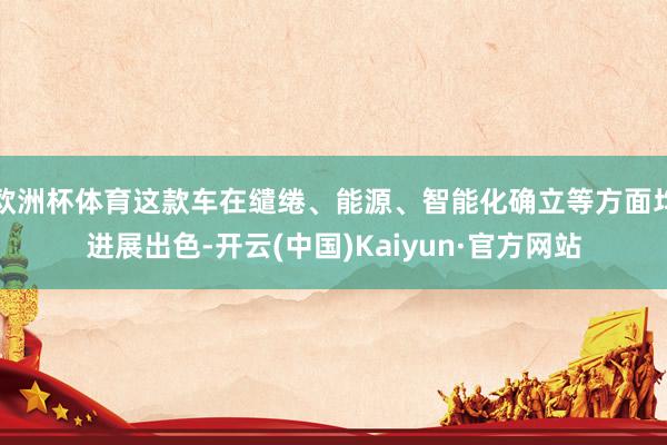 欧洲杯体育这款车在缱绻、能源、智能化确立等方面均进展出色-开云(中国)Kaiyun·官方网站
