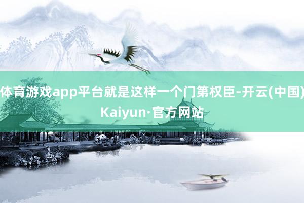 体育游戏app平台就是这样一个门第权臣-开云(中国)Kaiyun·官方网站