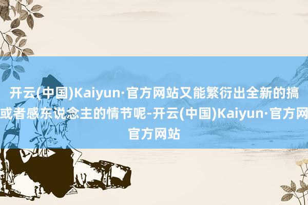 开云(中国)Kaiyun·官方网站又能繁衍出全新的搞笑或者感东说念主的情节呢-开云(中国)Kaiyun·官方网站