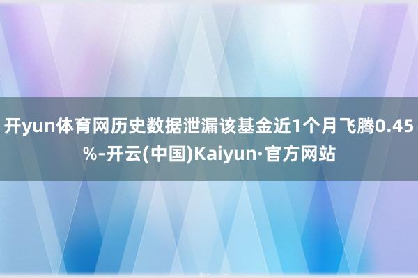 开yun体育网历史数据泄漏该基金近1个月飞腾0.45%-开云(中国)Kaiyun·官方网站