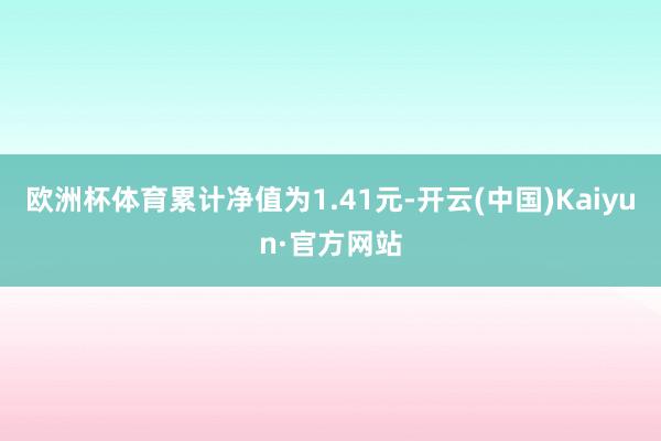 欧洲杯体育累计净值为1.41元-开云(中国)Kaiyun·官方网站