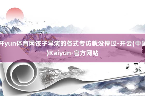 开yun体育网饺子导演的各式专访就没停过-开云(中国)Kaiyun·官方网站
