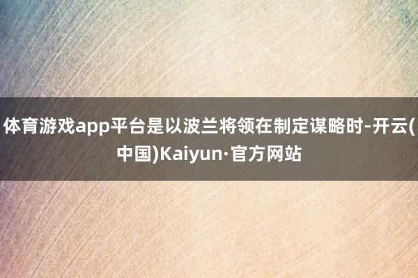 体育游戏app平台是以波兰将领在制定谋略时-开云(中国)Kaiyun·官方网站