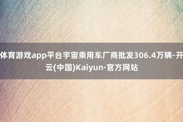 体育游戏app平台宇宙乘用车厂商批发306.4万辆-开云(中国)Kaiyun·官方网站
