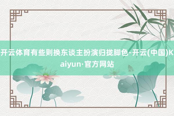 开云体育有些则换东谈主扮演归拢脚色-开云(中国)Kaiyun·官方网站