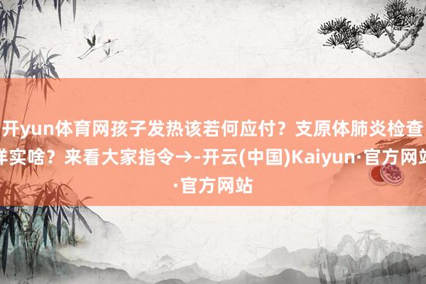 开yun体育网孩子发热该若何应付？支原体肺炎检查详实啥？来看大家指令→-开云(中国)Kaiyun·官方网站