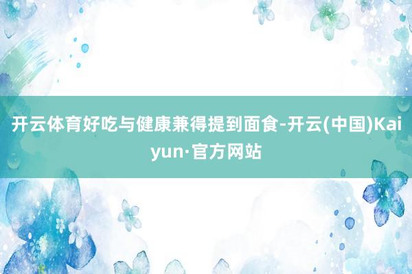 开云体育好吃与健康兼得提到面食-开云(中国)Kaiyun·官方网站