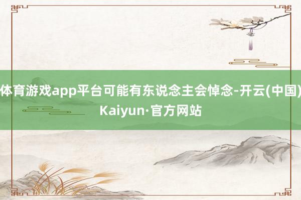 体育游戏app平台可能有东说念主会悼念-开云(中国)Kaiyun·官方网站