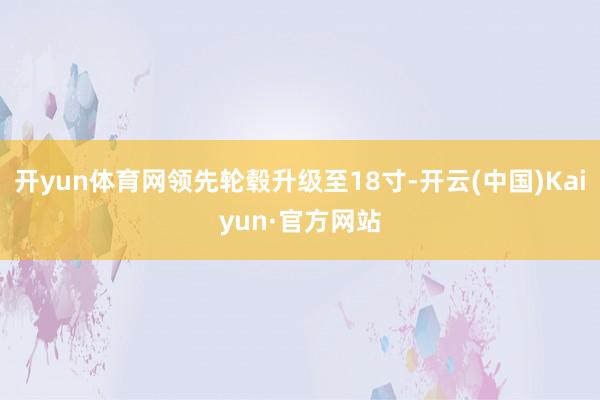 开yun体育网领先轮毂升级至18寸-开云(中国)Kaiyun·官方网站
