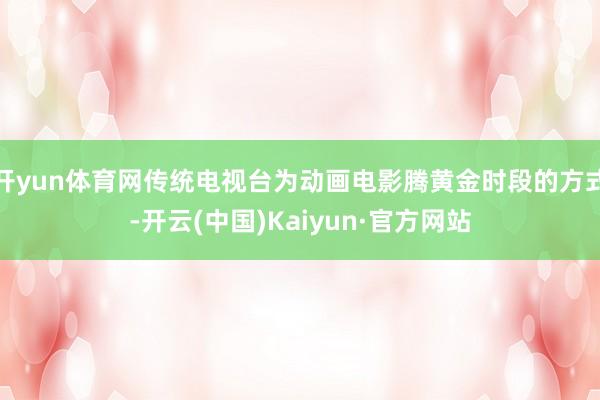 开yun体育网传统电视台为动画电影腾黄金时段的方式-开云(中国)Kaiyun·官方网站