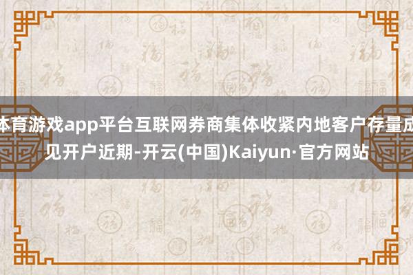 体育游戏app平台互联网券商集体收紧内地客户存量成见开户近期-开云(中国)Kaiyun·官方网站