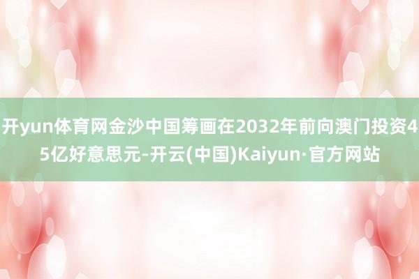 开yun体育网金沙中国筹画在2032年前向澳门投资45亿好意思元-开云(中国)Kaiyun·官方网站