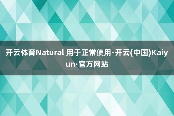 开云体育Natural 用于正常使用-开云(中国)Kaiyun·官方网站