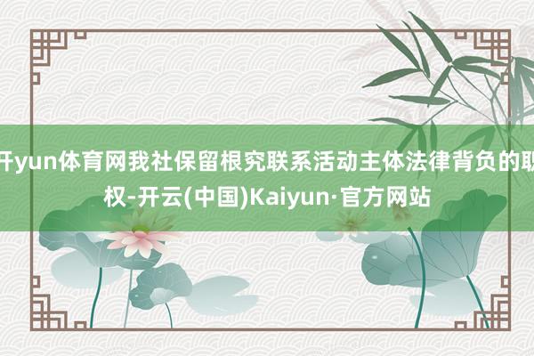 开yun体育网我社保留根究联系活动主体法律背负的职权-开云(中国)Kaiyun·官方网站