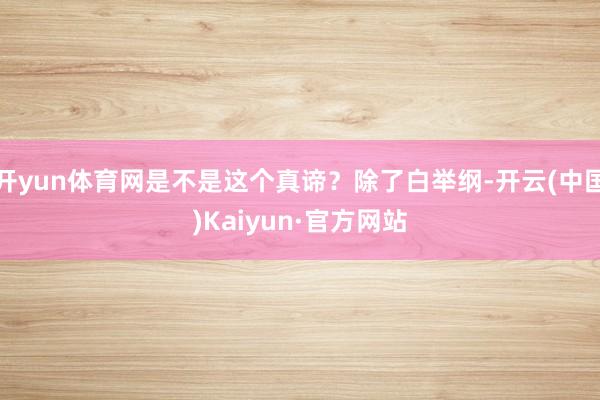 开yun体育网是不是这个真谛？除了白举纲-开云(中国)Kaiyun·官方网站