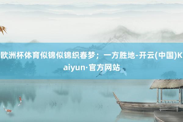 欧洲杯体育似锦似锦织春梦；一方胜地-开云(中国)Kaiyun·官方网站