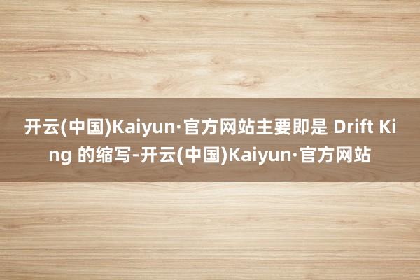 开云(中国)Kaiyun·官方网站主要即是 Drift King 的缩写-开云(中国)Kaiyun·官方网站