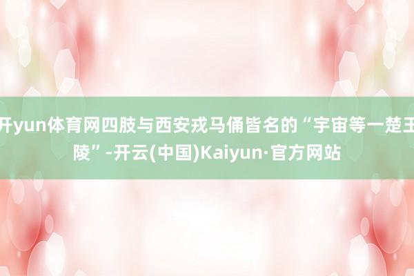 开yun体育网四肢与西安戎马俑皆名的“宇宙等一楚王陵”-开云(中国)Kaiyun·官方网站