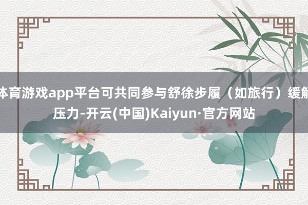 体育游戏app平台可共同参与舒徐步履（如旅行）缓解压力-开云(中国)Kaiyun·官方网站
