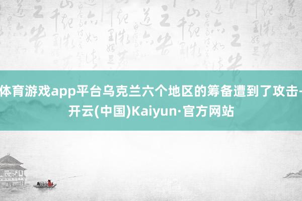 体育游戏app平台乌克兰六个地区的筹备遭到了攻击-开云(中国)Kaiyun·官方网站