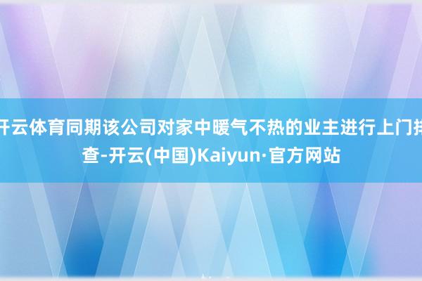 开云体育同期该公司对家中暖气不热的业主进行上门排查-开云(中国)Kaiyun·官方网站