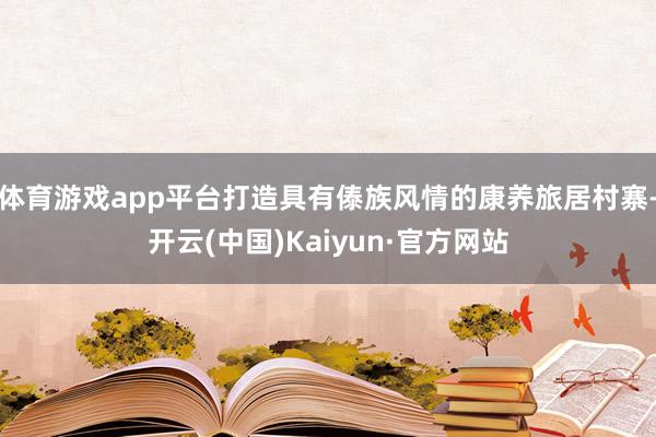 体育游戏app平台打造具有傣族风情的康养旅居村寨-开云(中国)Kaiyun·官方网站