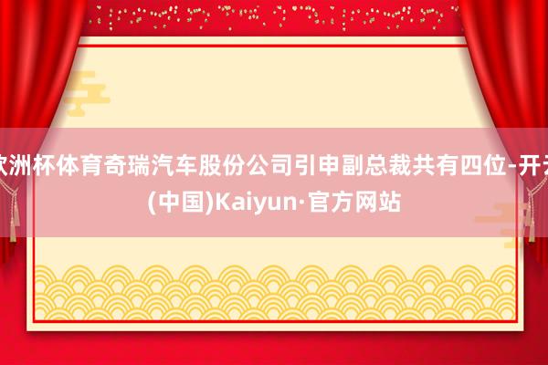 欧洲杯体育奇瑞汽车股份公司引申副总裁共有四位-开云(中国)Kaiyun·官方网站