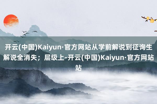 开云(中国)Kaiyun·官方网站从学前解说到征询生解说全消失；层级上-开云(中国)Kaiyun·官方网站