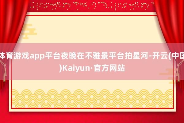 体育游戏app平台夜晚在不雅景平台拍星河-开云(中国)Kaiyun·官方网站