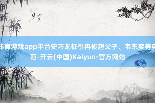 体育游戏app平台史巧龙征引冉俊超父子、韦东奕等典范-开云(中国)Kaiyun·官方网站