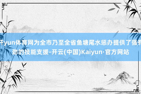 开yun体育网为全市乃至全省鱼塘尾水惩办提供了强有劲的技能支援-开云(中国)Kaiyun·官方网站