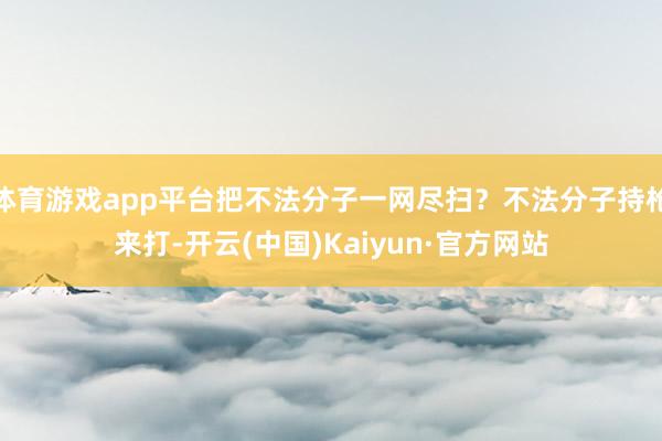 体育游戏app平台把不法分子一网尽扫？不法分子持枪来打-开云(中国)Kaiyun·官方网站