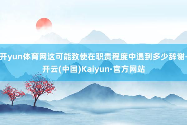 开yun体育网这可能致使在职责程度中遇到多少辞谢-开云(中国)Kaiyun·官方网站