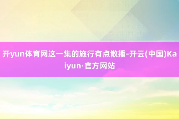 开yun体育网这一集的施行有点散播-开云(中国)Kaiyun·官方网站