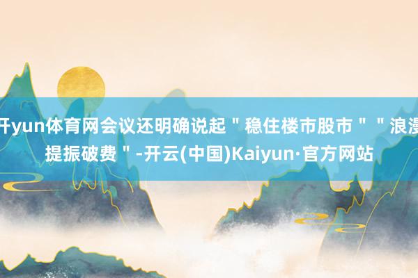 开yun体育网会议还明确说起＂稳住楼市股市＂＂浪漫提振破费＂-开云(中国)Kaiyun·官方网站