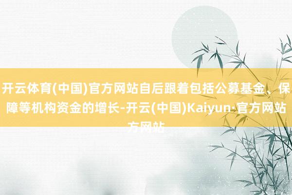 开云体育(中国)官方网站自后跟着包括公募基金、保障等机构资金的增长-开云(中国)Kaiyun·官方网站