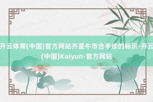 开云体育(中国)官方网站齐是牛市合手续的标识-开云(中国)Kaiyun·官方网站