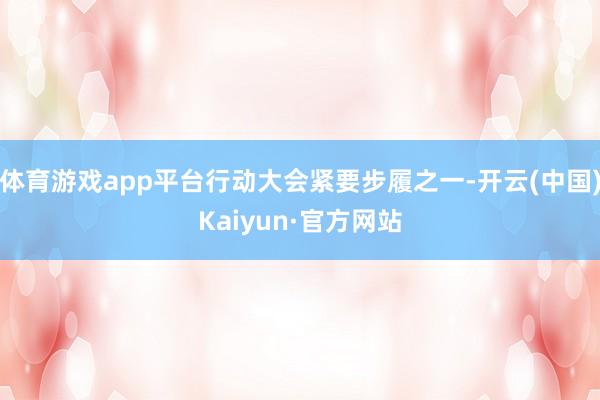 体育游戏app平台行动大会紧要步履之一-开云(中国)Kaiyun·官方网站