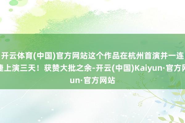 开云体育(中国)官方网站这个作品在杭州首演并一连告捷上演三天！获赞大批之余-开云(中国)Kaiyun·官方网站