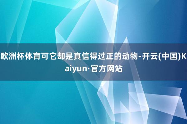 欧洲杯体育可它却是真信得过正的动物-开云(中国)Kaiyun·官方网站